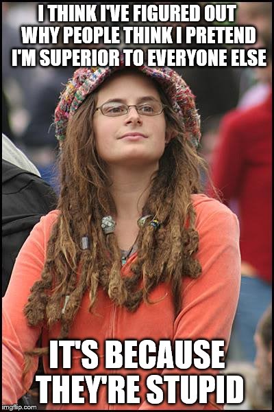 College Liberal | I THINK I'VE FIGURED OUT WHY PEOPLE THINK I PRETEND I'M SUPERIOR TO EVERYONE ELSE IT'S BECAUSE THEY'RE STUPID | image tagged in memes,college liberal | made w/ Imgflip meme maker