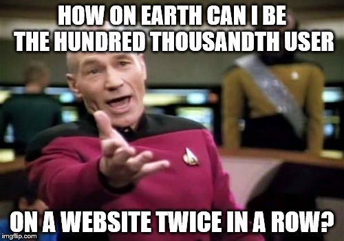 Picard Wtf | HOW ON EARTH CAN I BE THE HUNDRED THOUSANDTH USER ON A WEBSITE TWICE IN A ROW? | image tagged in memes,picard wtf | made w/ Imgflip meme maker