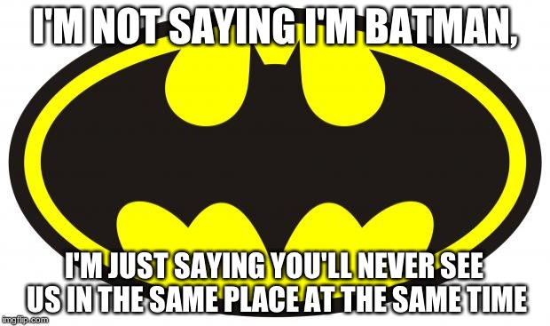 Batman Logo | I'M NOT SAYING I'M BATMAN, I'M JUST SAYING YOU'LL NEVER SEE US IN THE SAME PLACE AT THE SAME TIME | image tagged in batman logo | made w/ Imgflip meme maker