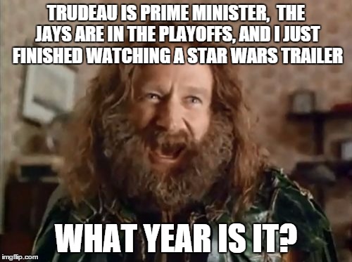 What Year Is It | TRUDEAU IS PRIME MINISTER, 
THE JAYS ARE IN THE PLAYOFFS, AND I JUST FINISHED WATCHING A STAR WARS TRAILER WHAT YEAR IS IT? | image tagged in memes,what year is it | made w/ Imgflip meme maker
