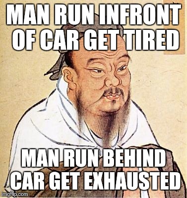 confucius | MAN RUN INFRONT OF CAR GET TIRED MAN RUN BEHIND CAR GET EXHAUSTED | image tagged in confucius | made w/ Imgflip meme maker