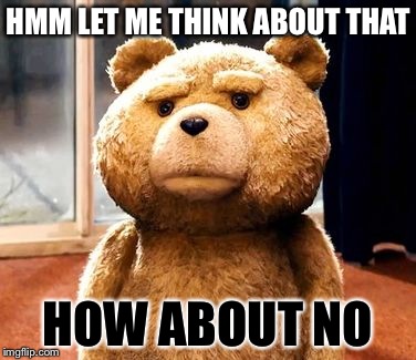 TED Meme | HMM LET ME THINK ABOUT THAT HOW ABOUT NO | image tagged in memes,ted | made w/ Imgflip meme maker