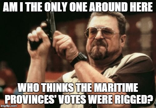 Am I The Only One Around Here Meme | AM I THE ONLY ONE AROUND HERE WHO THINKS THE MARITIME PROVINCES' VOTES WERE RIGGED? | image tagged in memes,am i the only one around here | made w/ Imgflip meme maker