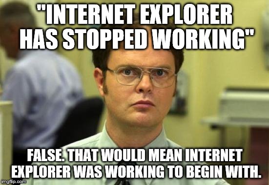 Dwight Schrute Meme | ''INTERNET EXPLORER HAS STOPPED WORKING'' FALSE. THAT WOULD MEAN INTERNET EXPLORER WAS WORKING TO BEGIN WITH. | image tagged in memes,dwight schrute | made w/ Imgflip meme maker