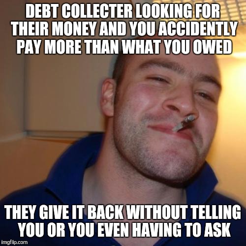 Good Guy Greg Meme | DEBT COLLECTER LOOKING FOR THEIR MONEY AND YOU ACCIDENTLY PAY MORE THAN WHAT YOU OWED THEY GIVE IT BACK WITHOUT TELLING YOU OR YOU EVEN HAVI | image tagged in memes,good guy greg,AdviceAnimals | made w/ Imgflip meme maker