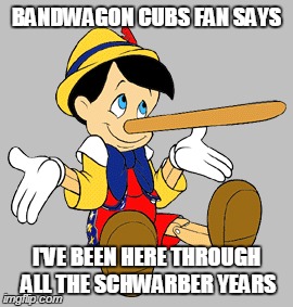 BANDWAGON CUBS FAN SAYS I'VE BEEN HERE THROUGH ALL THE SCHWARBER YEARS | image tagged in chicago cubs,funny,funny memes,memes,losers,sports | made w/ Imgflip meme maker