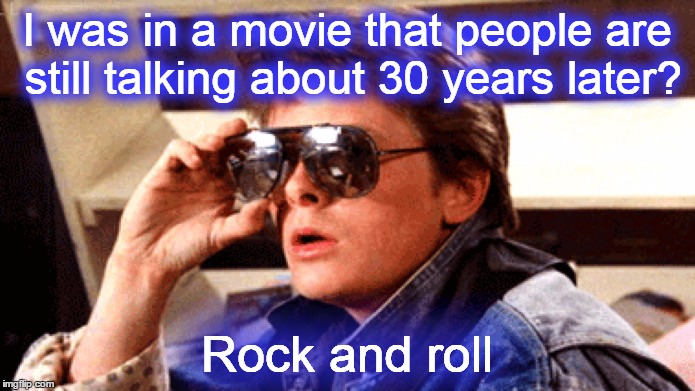 I was in a movie that people are still talking about 30 years later? Rock and roll | made w/ Imgflip meme maker