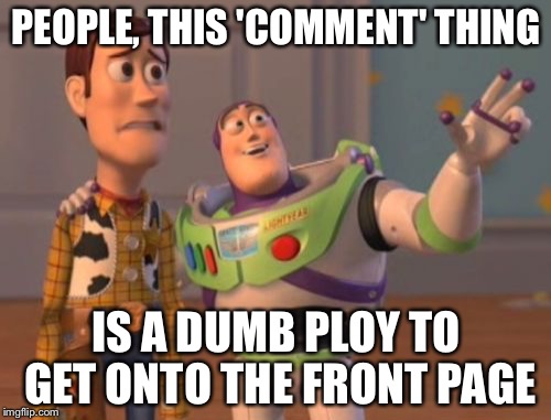 X, X Everywhere Meme | PEOPLE, THIS 'COMMENT' THING IS A DUMB PLOY TO GET ONTO THE FRONT PAGE | image tagged in memes,x x everywhere | made w/ Imgflip meme maker