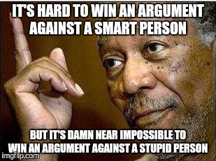 morgan freeman | IT'S HARD TO WIN AN ARGUMENT AGAINST A SMART PERSON BUT IT'S DAMN NEAR IMPOSSIBLE TO WIN AN ARGUMENT AGAINST A STUPID PERSON | image tagged in morgan freeman | made w/ Imgflip meme maker