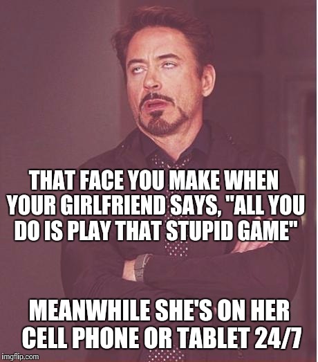 Face You Make Robert Downey Jr | THAT FACE YOU MAKE WHEN YOUR GIRLFRIEND SAYS, "ALL YOU DO IS PLAY THAT STUPID GAME" MEANWHILE SHE'S ON HER CELL PHONE OR TABLET 24/7 | image tagged in memes,face you make robert downey jr | made w/ Imgflip meme maker