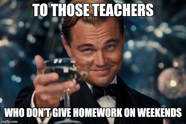 Leonardo Dicaprio Cheers | TO THOSE TEACHERS WHO DON'T GIVE HOMEWORK ON WEEKENDS | image tagged in memes,leonardo dicaprio cheers,homework,teacher,weekend | made w/ Imgflip meme maker
