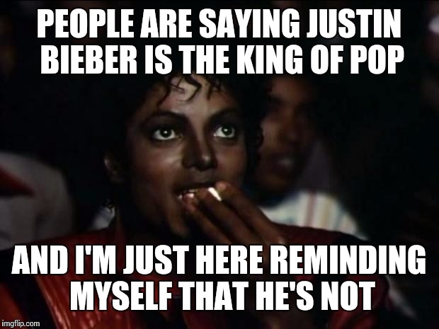 Michael Jackson Popcorn Meme | PEOPLE ARE SAYING JUSTIN BIEBER IS THE KING OF POP AND I'M JUST HERE REMINDING MYSELF THAT HE'S NOT | image tagged in memes,michael jackson popcorn | made w/ Imgflip meme maker