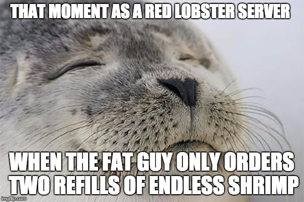 Satisfied Seal Meme | THAT MOMENT AS A RED LOBSTER SERVER WHEN THE FAT GUY ONLY ORDERS TWO REFILLS OF ENDLESS SHRIMP | image tagged in memes,satisfied seal,AdviceAnimals | made w/ Imgflip meme maker