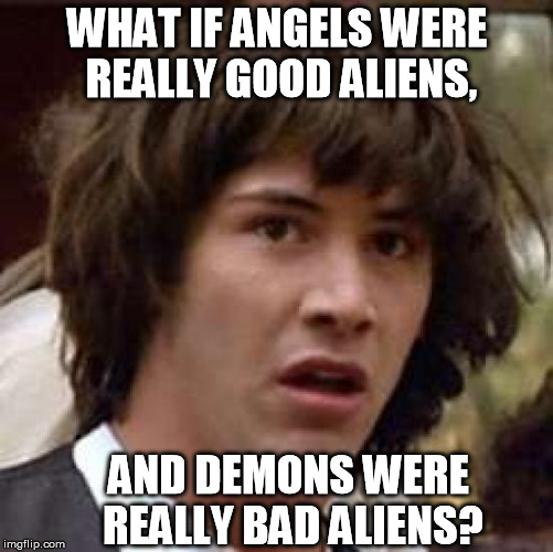 Conspiracy Keanu | WHAT IF ANGELS WERE REALLY GOOD ALIENS, AND DEMONS WERE REALLY BAD ALIENS? | image tagged in memes,conspiracy keanu | made w/ Imgflip meme maker