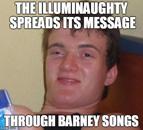 10 Guy Meme | THE ILLUMINAUGHTY SPREADS ITS MESSAGE THROUGH BARNEY SONGS | image tagged in memes,10 guy | made w/ Imgflip meme maker