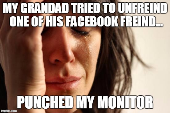 MY GRANDAD TRIED TO UNFREIND ONE OF HIS FACEBOOK FREIND... PUNCHED MY MONITOR | image tagged in memes,first world problems | made w/ Imgflip meme maker