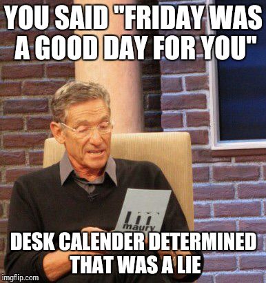 Maury | YOU SAID "FRIDAY WAS A GOOD DAY FOR YOU" DESK CALENDER DETERMINED THAT WAS A LIE | image tagged in maury | made w/ Imgflip meme maker