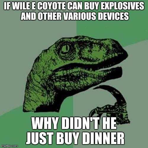 Philosoraptor | IF WILE E COYOTE CAN BUY EXPLOSIVES AND OTHER VARIOUS DEVICES WHY DIDN'T HE JUST BUY DINNER | image tagged in memes,philosoraptor | made w/ Imgflip meme maker