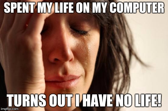 First World Problems Meme | SPENT MY LIFE ON MY COMPUTER TURNS OUT I HAVE NO LIFE! | image tagged in memes,first world problems | made w/ Imgflip meme maker
