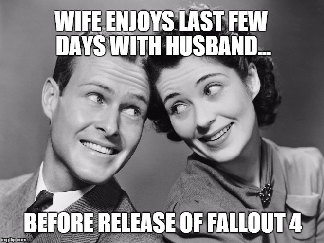 Fallout 4 | WIFE ENJOYS LAST FEW DAYS WITH HUSBAND... BEFORE RELEASE OF FALLOUT 4 | image tagged in fallout4,fallout,fallout 4,husband,wife,game | made w/ Imgflip meme maker