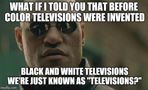 Matrix Morpheus Meme | WHAT IF I TOLD YOU THAT BEFORE COLOR TELEVISIONS WERE INVENTED BLACK AND WHITE TELEVISIONS WE'RE JUST KNOWN AS "TELEVISIONS?" | image tagged in memes,matrix morpheus | made w/ Imgflip meme maker