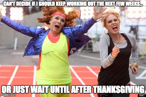 ab fab finish line | CAN'T DECIDE IF I SHOULD KEEP WORKING OUT THE NEXT FEW WEEKS... OR JUST WAIT UNTIL AFTER THANKSGIVING | image tagged in ab fab finish line | made w/ Imgflip meme maker