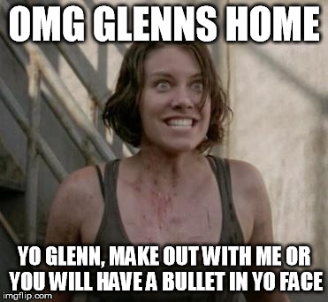 The Walking Dead | OMG GLENNS HOME YO GLENN, MAKE OUT WITH ME OR YOU WILL HAVE A BULLET IN YO FACE | image tagged in the walking dead | made w/ Imgflip meme maker