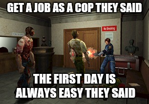 For Resident Evil 2 fans.... | GET A JOB AS A COP THEY SAID THE FIRST DAY IS ALWAYS EASY THEY SAID | image tagged in memes,resident evil,zombies | made w/ Imgflip meme maker