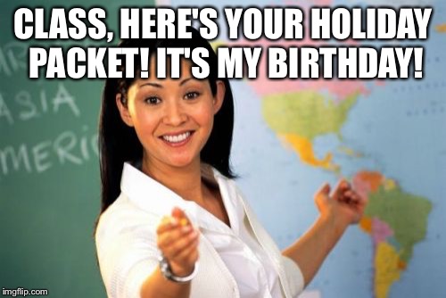 Unhelpful High School Teacher Meme | CLASS, HERE'S YOUR HOLIDAY PACKET! IT'S MY BIRTHDAY! | image tagged in memes,unhelpful high school teacher | made w/ Imgflip meme maker