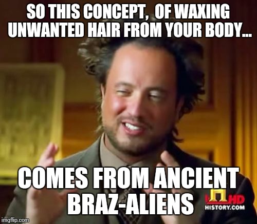 Ancient Aliens | SO THIS CONCEPT,  OF WAXING UNWANTED HAIR FROM YOUR BODY... COMES FROM ANCIENT BRAZ-ALIENS | image tagged in memes,ancient aliens | made w/ Imgflip meme maker