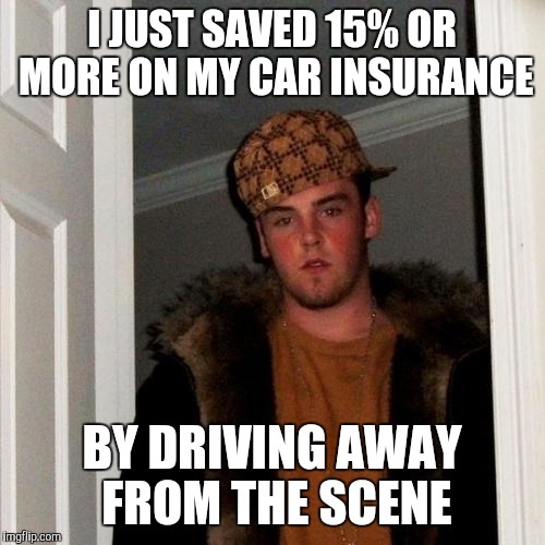 Scumbag Steve | I JUST SAVED 15% OR MORE ON MY CAR INSURANCE BY DRIVING AWAY FROM THE SCENE | image tagged in memes,scumbag steve | made w/ Imgflip meme maker