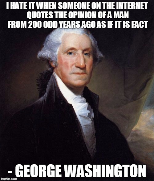 George Washington | I HATE IT WHEN SOMEONE ON THE INTERNET QUOTES THE OPINION OF A MAN FROM 200 ODD YEARS AGO AS IF IT IS FACT - GEORGE WASHINGTON | image tagged in memes,george washington | made w/ Imgflip meme maker