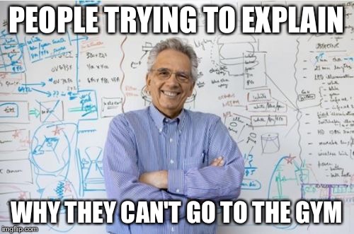 Engineering Professor | PEOPLE TRYING TO EXPLAIN WHY THEY CAN'T GO TO THE GYM | image tagged in memes,engineering professor | made w/ Imgflip meme maker