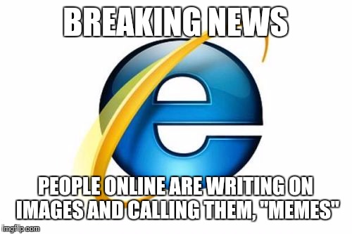 Internet Explorer | BREAKING NEWS PEOPLE ONLINE ARE WRITING ON IMAGES AND CALLING THEM, "MEMES" | image tagged in memes,internet explorer | made w/ Imgflip meme maker