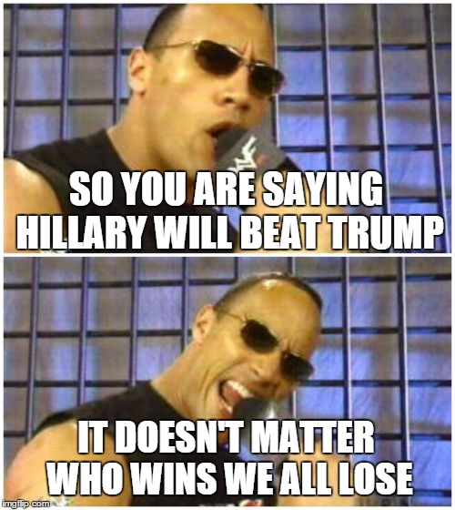 The Rock It Doesn't Matter Meme | SO YOU ARE SAYING HILLARY WILL BEAT TRUMP IT DOESN'T MATTER WHO WINS WE ALL LOSE | image tagged in memes,the rock it doesnt matter | made w/ Imgflip meme maker