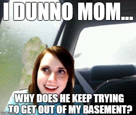 Introspective Overly Attached Girlfriend | I DUNNO MOM... WHY DOES HE KEEP TRYING TO GET OUT OF MY BASEMENT? | image tagged in introspective overly attached girlfriend,memes,overly attached girlfriend,introspective pug | made w/ Imgflip meme maker