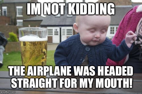 Drunk Baby | IM NOT KIDDING THE AIRPLANE WAS HEADED STRAIGHT FOR MY MOUTH! | image tagged in memes,drunk baby | made w/ Imgflip meme maker