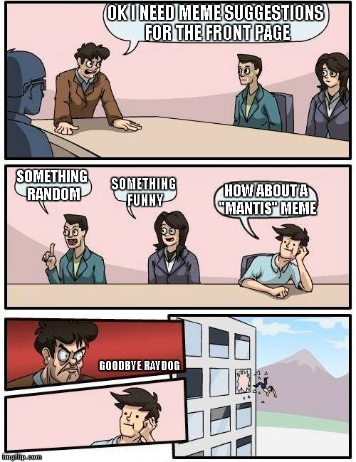 I have to give credit to GAME_KING for giving me the idea for this meme. | OK I NEED MEME SUGGESTIONS FOR THE FRONT PAGE SOMETHING RANDOM SOMETHING FUNNY HOW ABOUT A "MANTIS" MEME GOODBYE RAYDOG | image tagged in memes,boardroom meeting suggestion | made w/ Imgflip meme maker