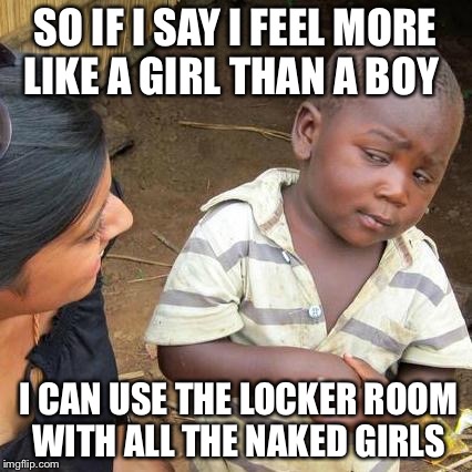 Third World Tip | SO IF I SAY I FEEL MORE LIKE A GIRL THAN A BOY I CAN USE THE LOCKER ROOM WITH ALL THE NAKED GIRLS | image tagged in memes,third world skeptical kid,funny memes,funny,meme,funny meme | made w/ Imgflip meme maker