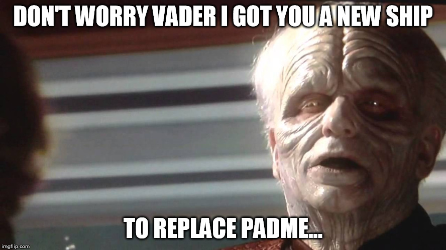 Palpatine is not the most tactful guy... | DON'T WORRY VADER I GOT YOU A NEW SHIP TO REPLACE PADME... | image tagged in the emperor is ready,star wars kills disney,disney killed star wars | made w/ Imgflip meme maker