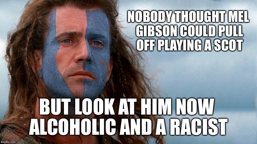 Mel of house gibson | NOBODY THOUGHT MEL GIBSON COULD PULL OFF PLAYING A SCOT BUT LOOK AT HIM NOW ALCOHOLIC AND A RACIST | image tagged in funny,mel gibson,scotsman,alcoholic,racism,douchebag | made w/ Imgflip meme maker