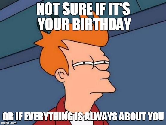 Futurama Fry Meme | NOT SURE IF IT'S YOUR BIRTHDAY OR IF EVERYTHING IS ALWAYS ABOUT YOU | image tagged in memes,futurama fry | made w/ Imgflip meme maker