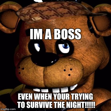 FREDDY FAZBEAR | IM A BOSS EVEN WHEN YOUR TRYING TO SURVIVE THE NIGHT!!!!! | image tagged in freddy fazbear,scumbag | made w/ Imgflip meme maker