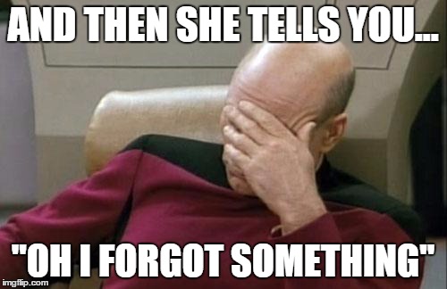 Captain Picard Facepalm Meme | AND THEN SHE TELLS YOU... ''OH I FORGOT SOMETHING'' | image tagged in memes,captain picard facepalm | made w/ Imgflip meme maker
