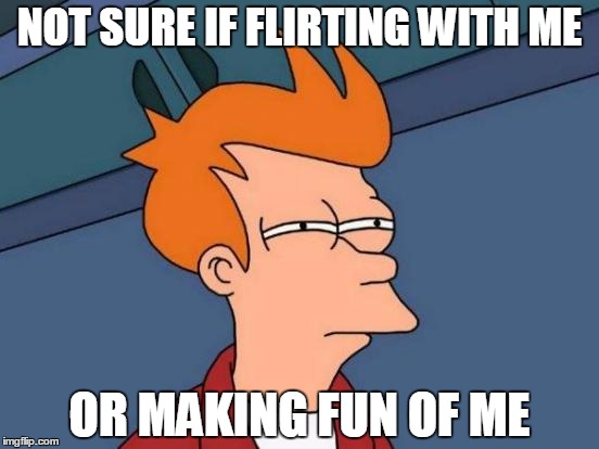 Futurama Fry Meme | NOT SURE IF FLIRTING WITH ME OR MAKING FUN OF ME | image tagged in memes,futurama fry,AdviceAnimals | made w/ Imgflip meme maker