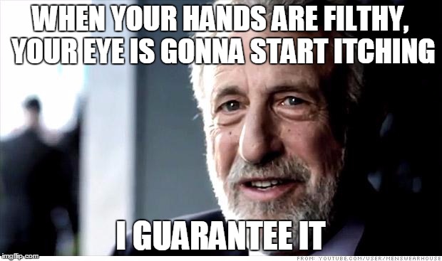 I Guarantee It Meme | WHEN YOUR HANDS ARE FILTHY, YOUR EYE IS GONNA START ITCHING I GUARANTEE IT | image tagged in memes,i guarantee it | made w/ Imgflip meme maker