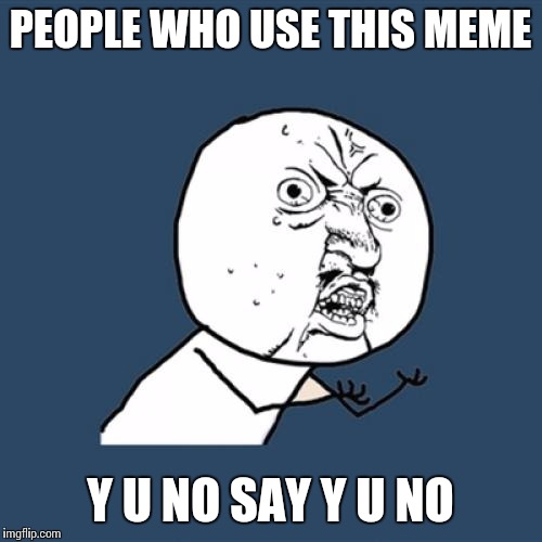 Y U No | PEOPLE WHO USE THIS MEME Y U NO SAY Y U NO | image tagged in memes,y u no | made w/ Imgflip meme maker