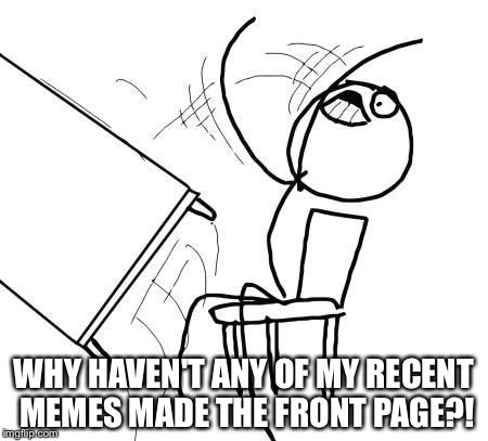 Table Flip | WHY HAVEN'T ANY OF MY RECENT MEMES MADE THE FRONT PAGE?! | image tagged in table flip | made w/ Imgflip meme maker