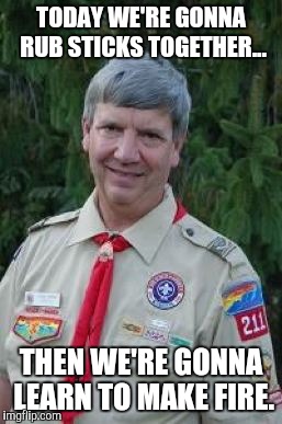 Harmless Scout Leader | TODAY WE'RE GONNA RUB STICKS TOGETHER... THEN WE'RE GONNA LEARN TO MAKE FIRE. | image tagged in memes,harmless scout leader | made w/ Imgflip meme maker