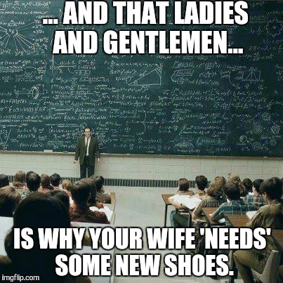 School | ... AND THAT LADIES AND GENTLEMEN... IS WHY YOUR WIFE 'NEEDS' SOME NEW SHOES. | image tagged in school | made w/ Imgflip meme maker